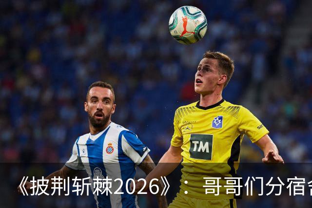 《披荆斩棘2026》：哥哥们分宿舍好一出大戏，感情好还是不熟，一目了然