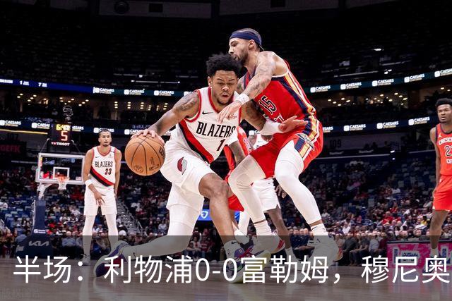 半场：利物浦0-0富勒姆，穆尼奥斯造险，雅凯门线解围