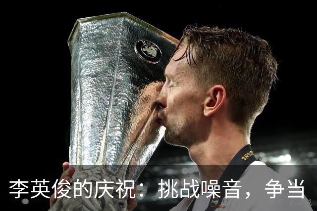 李英俊的庆祝：挑战噪音，争当“气氛调节师”！