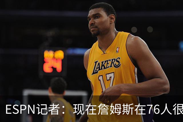 ESPN记者：现在詹姆斯在76人很开心，他和湖人之间是和平的分手